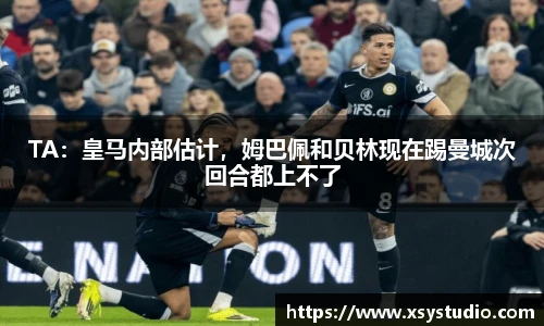 TA：皇马内部估计，姆巴佩和贝林现在踢曼城次回合都上不了